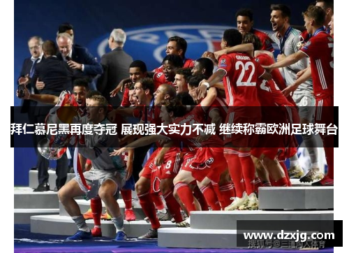 拜仁慕尼黑再度夺冠 展现强大实力不减 继续称霸欧洲足球舞台