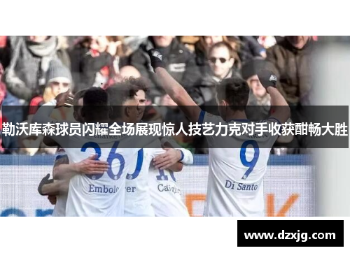 勒沃库森球员闪耀全场展现惊人技艺力克对手收获酣畅大胜